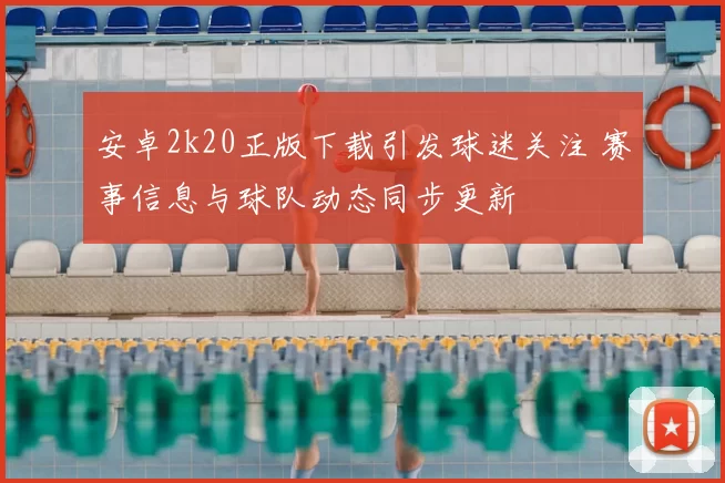 安卓2k20正版下载引发球迷关注 赛事信息与球队动态同步更新