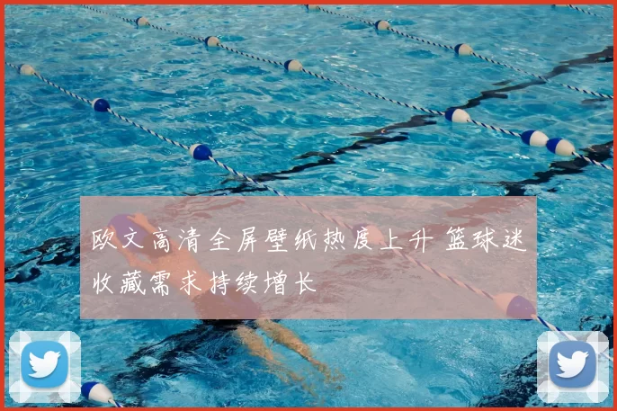 欧文高清全屏壁纸热度上升 篮球迷收藏需求持续增长