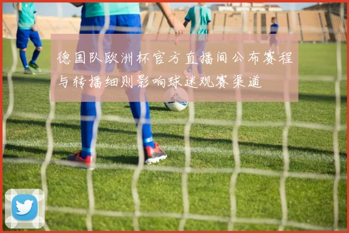 德国队欧洲杯官方直播间公布赛程与转播细则影响球迷观赛渠道