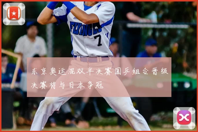 东京奥运混双半决赛国乒组合晋级决赛将与日本争冠