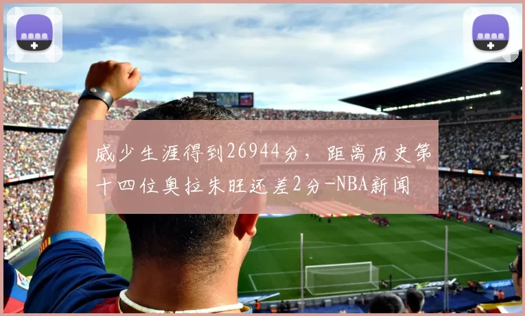 威少生涯得到26944分，距离历史第十四位奥拉朱旺还差2分-NBA新闻