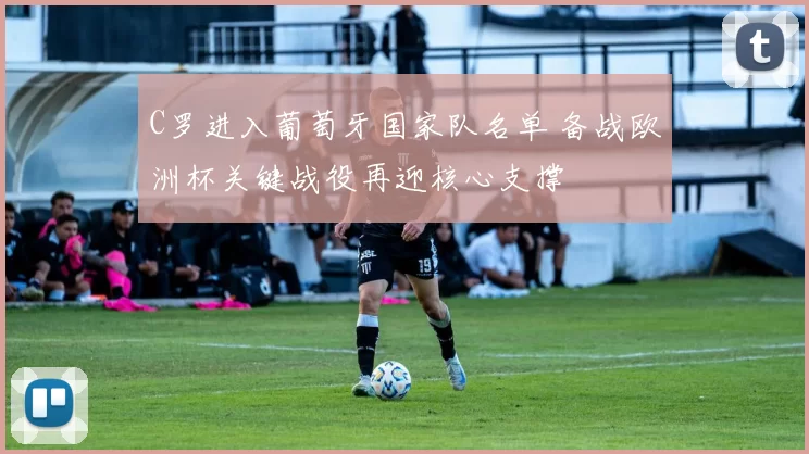 C罗进入葡萄牙国家队名单 备战欧洲杯关键战役再迎核心支撑