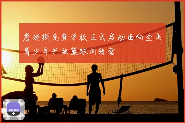 詹姆斯免费学校正式启动面向全美青少年开放篮球训练营