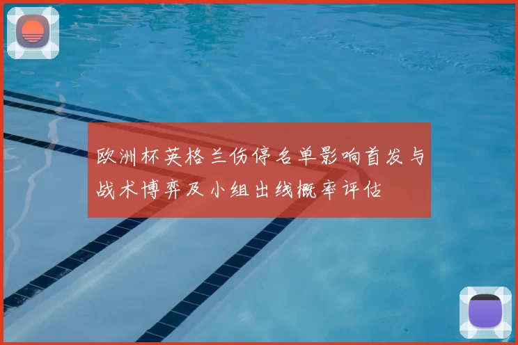 欧洲杯英格兰伤停名单影响首发与战术博弈及小组出线概率评估