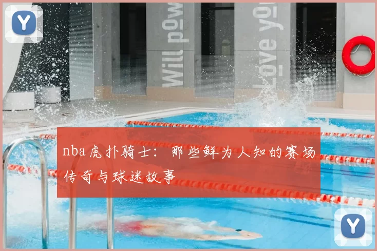 nba虎扑骑士:那些鲜为人知的赛场传奇与球迷故事