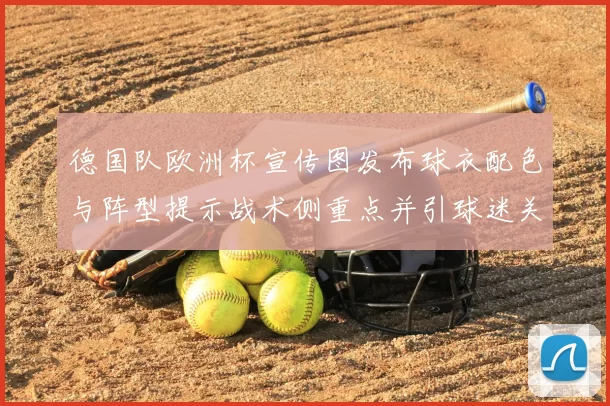 德国队欧洲杯宣传图发布球衣配色与阵型提示战术侧重点并引球迷关注