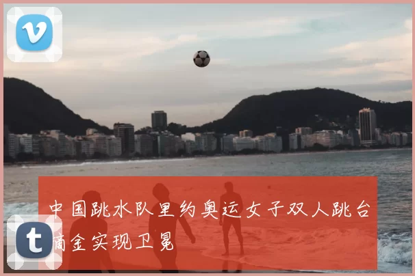 中国跳水队里约奥运女子双人跳台摘金实现卫冕