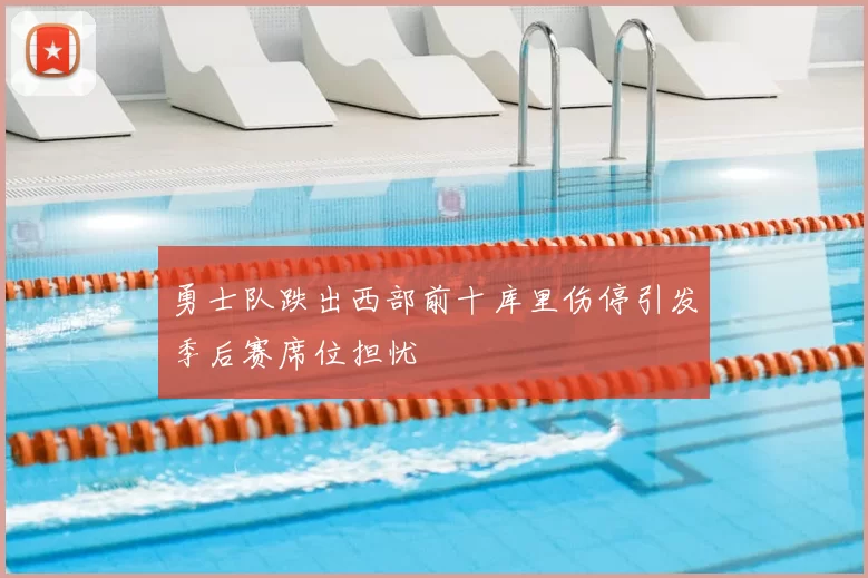 勇士队跌出西部前十库里伤停引发季后赛席位担忧