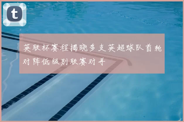 英联杯赛程揭晓多支英超球队首轮对阵低级别联赛对手