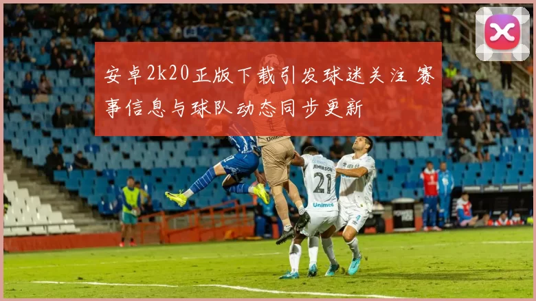 安卓2k20正版下载引发球迷关注 赛事信息与球队动态同步更新
