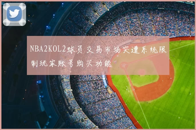NBA2KOL2球员交易市场突遭系统限制玩家账号购买功能