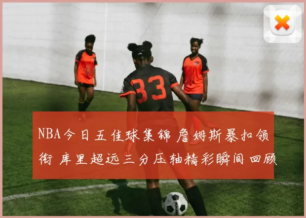 NBA今日五佳球集锦 詹姆斯暴扣领衔 库里超远三分压轴精彩瞬间回顾