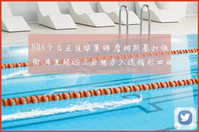 NBA今日五佳球集锦 詹姆斯暴扣领衔 库里超远三分绝杀入选精彩回放