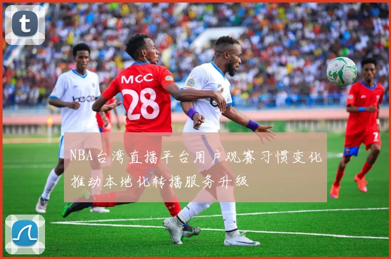 NBA台湾直播平台用户观赛习惯变化推动本地化转播服务升级
