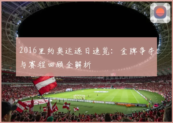 2016里约奥运逐日速览：金牌争夺与赛程回顾全解析