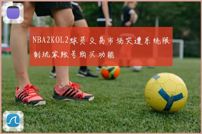 NBA2KOL2球员交易市场突遭系统限制玩家账号购买功能