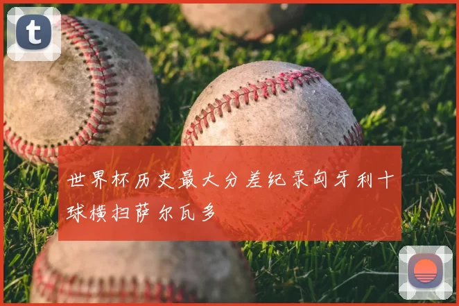 世界杯历史最大分差纪录匈牙利十球横扫萨尔瓦多