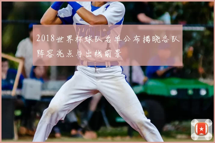 2018世界杯球队名单公布揭晓各队阵容亮点与出线前景