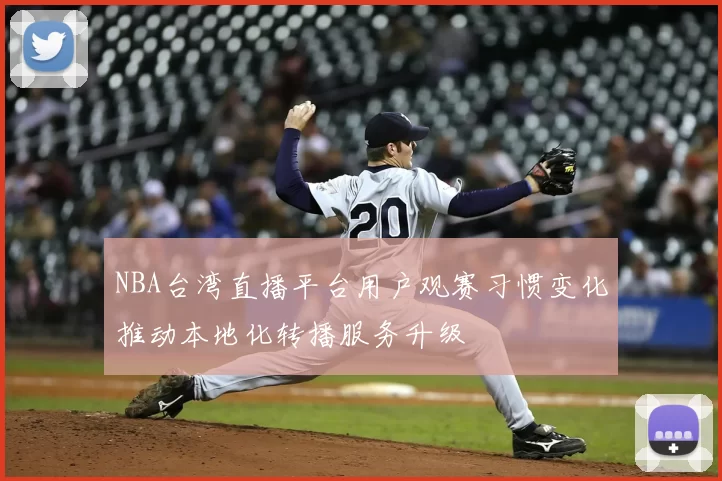 NBA台湾直播平台用户观赛习惯变化推动本地化转播服务升级