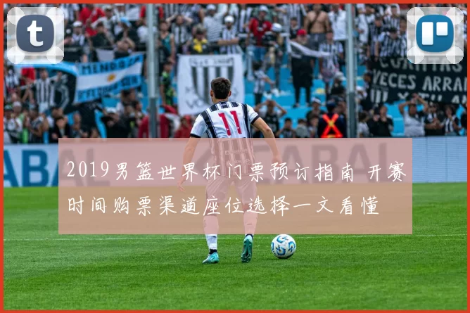 2019男篮世界杯门票预订指南 开赛时间购票渠道座位选择一文看懂