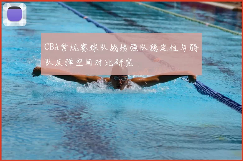 CBA常规赛球队战绩强队稳定性与弱队反弹空间对比研究