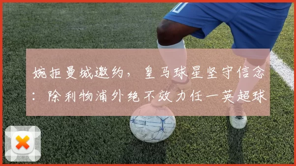 婉拒曼城邀约,皇马球星坚守信念:除利物浦外绝不效力任一英超球队_阿诺德_皇家马德里