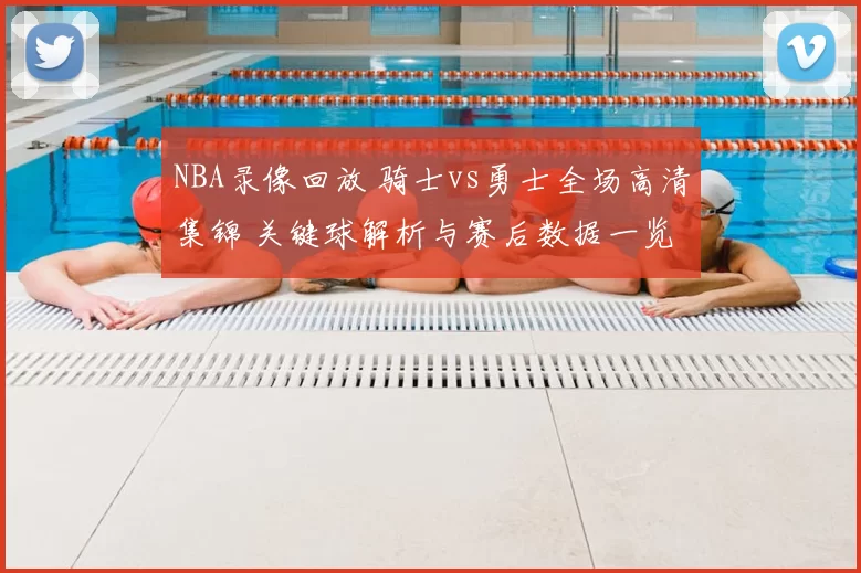NBA录像回放 骑士vs勇士全场高清集锦 关键球解析与赛后数据一览