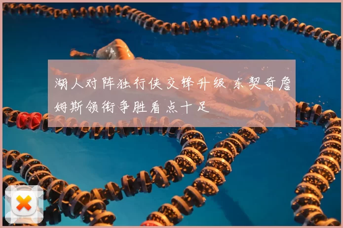 湖人对阵独行侠交锋升级 东契奇詹姆斯领衔争胜看点十足