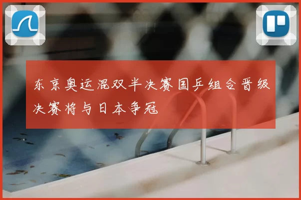 东京奥运混双半决赛国乒组合晋级决赛将与日本争冠