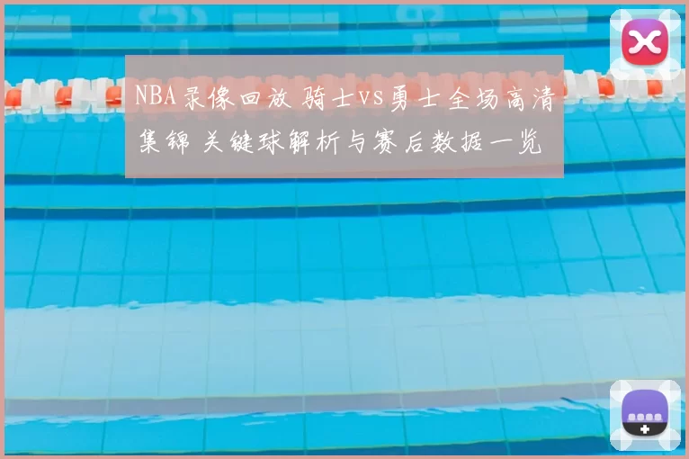 NBA录像回放 骑士vs勇士全场高清集锦 关键球解析与赛后数据一览