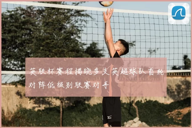 英联杯赛程揭晓多支英超球队首轮对阵低级别联赛对手