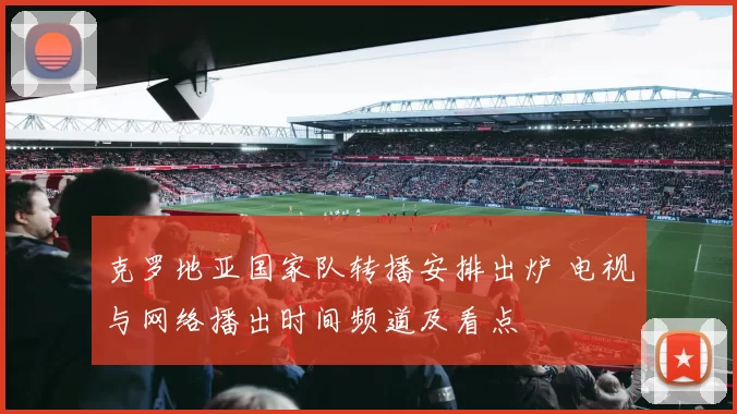 克罗地亚国家队转播安排出炉 电视与网络播出时间频道及看点