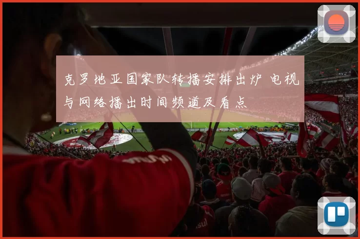 克罗地亚国家队转播安排出炉 电视与网络播出时间频道及看点