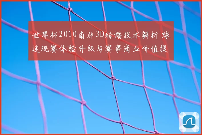 世界杯2010南非3D转播技术解析 球迷观赛体验升级与赛事商业价值提升