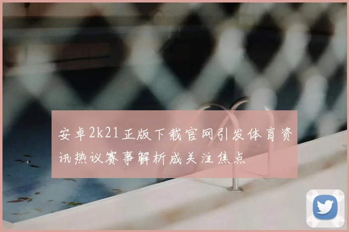 安卓2k21正版下载官网引发体育资讯热议赛事解析成关注焦点