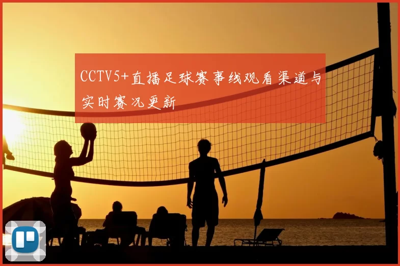 CCTV5+直播足球赛事线观看渠道与实时赛况更新