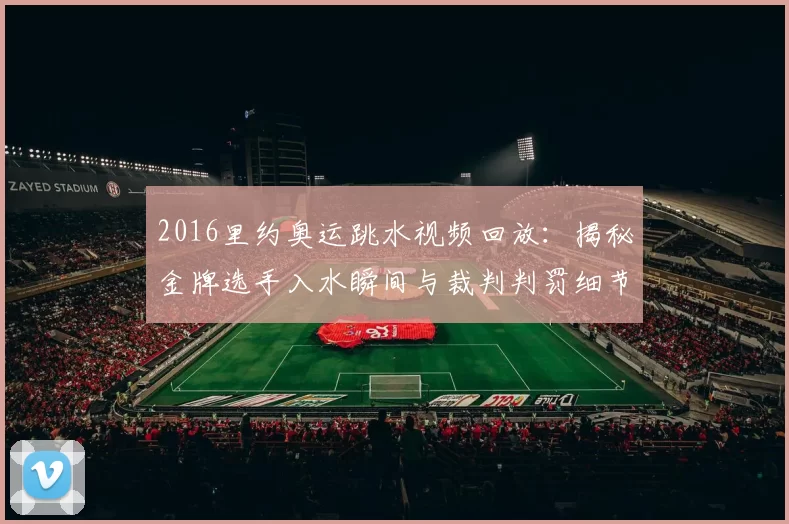 2016里约奥运跳水视频回放:揭秘金牌选手入水瞬间与裁判判罚细节