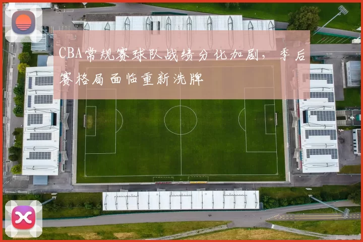 CBA常规赛球队战绩分化加剧,季后赛格局面临重新洗牌