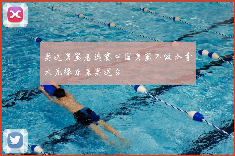 奥运男篮落选赛中国男篮不敌加拿大无缘东京奥运会