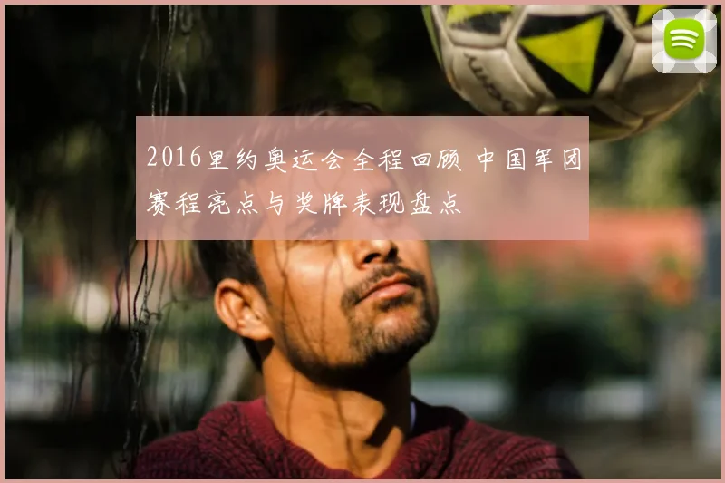 2016里约奥运会全程回顾 中国军团赛程亮点与奖牌表现盘点