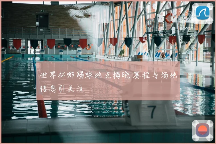 世界杯哪踢球地点揭晓 赛程与场地信息引关注