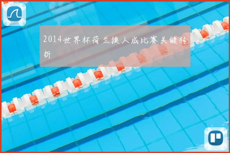 2014世界杯荷兰换人成比赛关键转折
