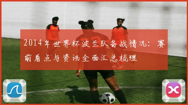 2014年世界杯波兰队备战情况:赛前看点与资讯全面汇总梳理
