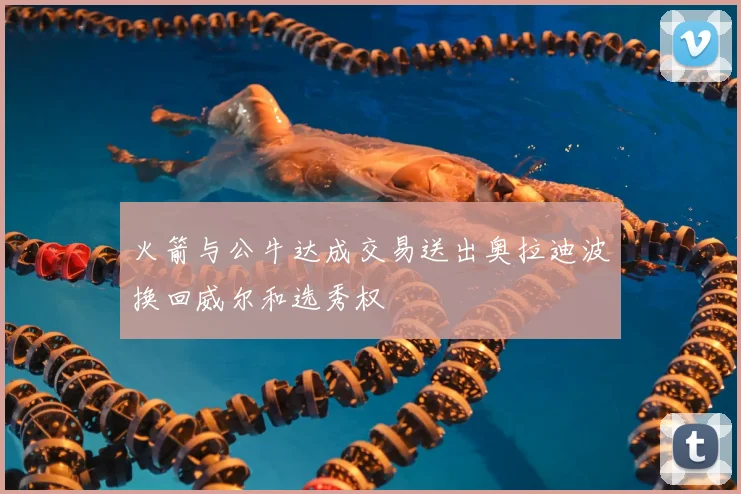 火箭与公牛达成交易送出奥拉迪波换回威尔和选秀权