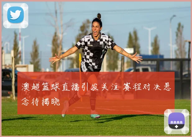 澳超篮球直播引发关注 赛程对决悬念待揭晓