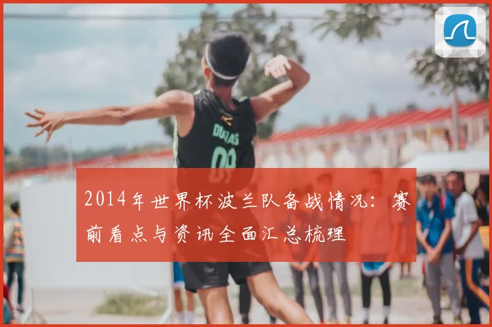 2014年世界杯波兰队备战情况：赛前看点与资讯全面汇总梳理