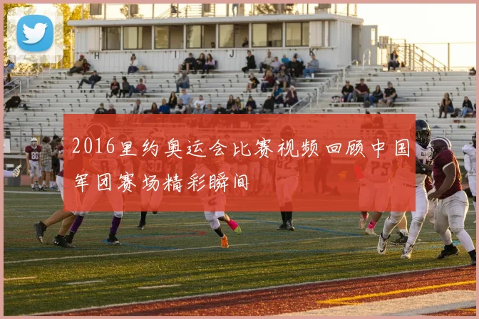 2016里约奥运会比赛视频回顾中国军团赛场精彩瞬间