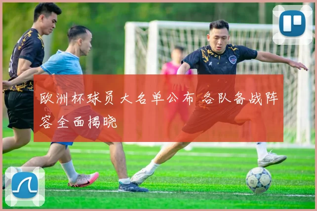 欧洲杯球员大名单公布 各队备战阵容全面揭晓