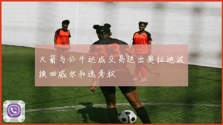火箭与公牛达成交易送出奥拉迪波换回威尔和选秀权