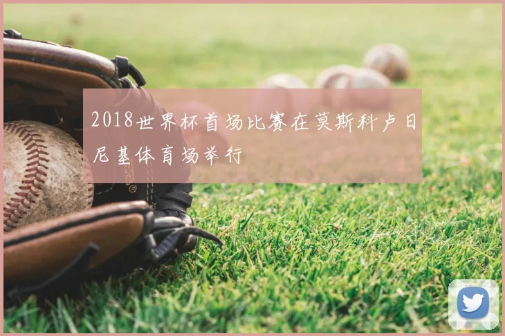 2018世界杯首场比赛在莫斯科卢日尼基体育场举行